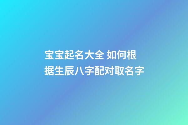 宝宝起名大全 如何根据生辰八字配对取名字